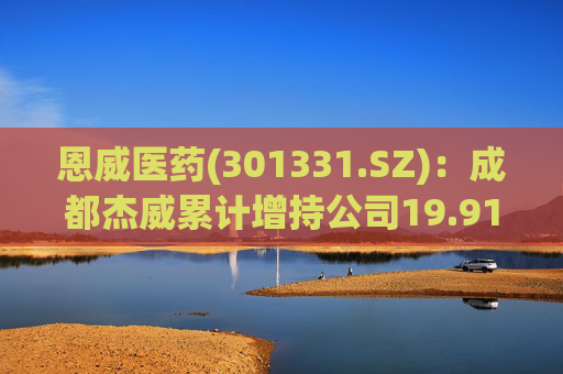 恩威医药(301331.SZ)：成都杰威累计增持公司19.91万股
