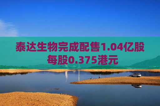 泰达生物完成配售1.04亿股  每股0.375港元