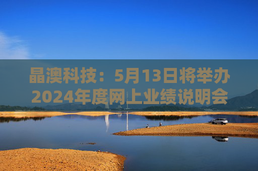 晶澳科技：5月13日将举办2024年度网上业绩说明会