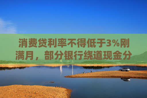 消费贷利率不得低于3%刚满月，部分银行绕道现金分期重新“卷”，价格再度探至2字头