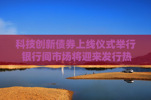 科技创新债券上线仪式举行 银行间市场将迎来发行热潮