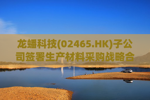 龙蟠科技(02465.HK)子公司签署生产材料采购战略合作协议 合同总销售金额超50亿元