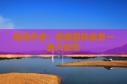 经纬天地：恒峰国际成单一最大股东