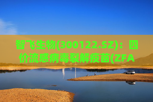 智飞生物(300122.SZ)：四价流感病毒裂解疫苗(ZFA02佐剂)进入Ⅰ、Ⅱ期临床试验
