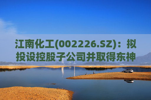 江南化工(002226.SZ)：拟投设控股子公司并取得东神楚天控制权