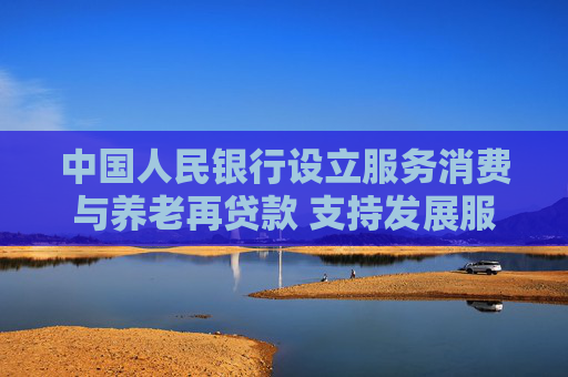 中国人民银行设立服务消费与养老再贷款 支持发展服务消费重点领域和养老产业
