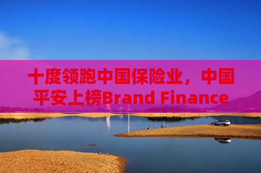 十度领跑中国保险业，中国平安上榜Brand Finance“中国品牌价值500强”前十