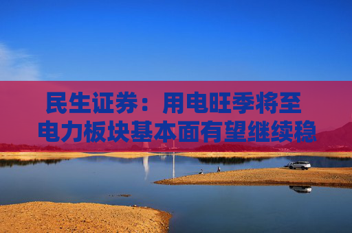 民生证券：用电旺季将至 电力板块基本面有望继续稳健向上
