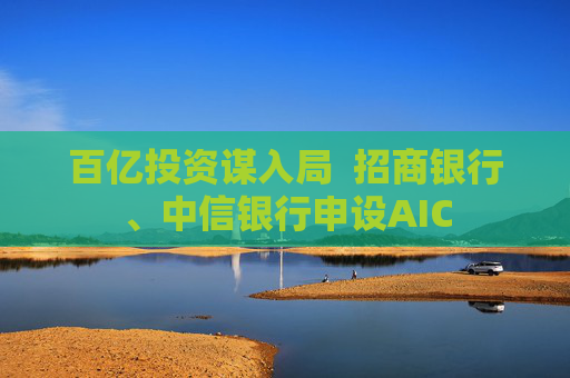 百亿投资谋入局  招商银行、中信银行申设AIC