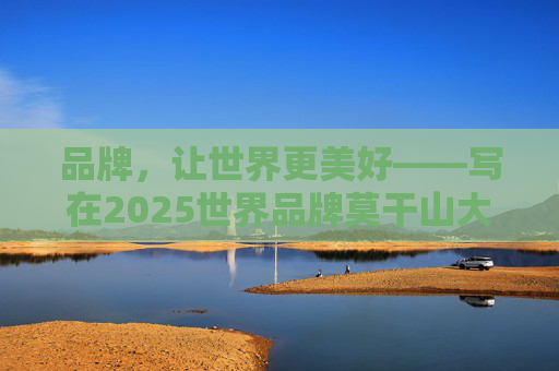 品牌，让世界更美好——写在2025世界品牌莫干山大会开幕之际