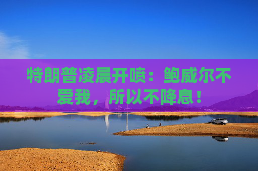 特朗普凌晨开喷：鲍威尔不爱我，所以不降息！