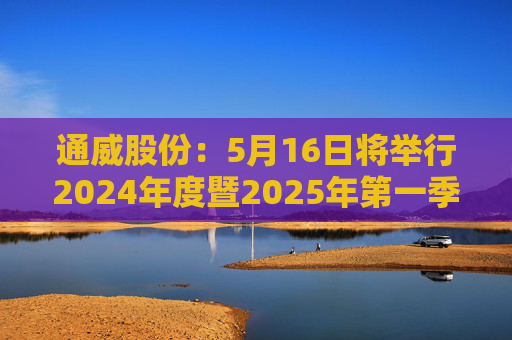 通威股份：5月16日将举行2024年度暨2025年第一季度业绩说明会