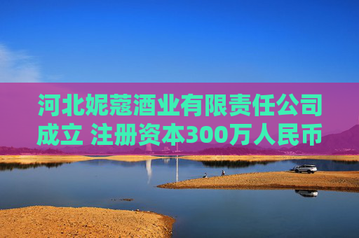 河北妮蔻酒业有限责任公司成立 注册资本300万人民币