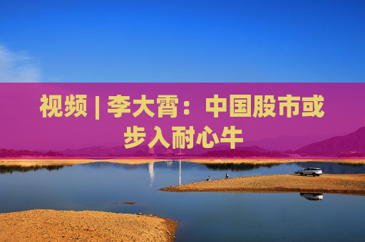 视频 | 李大霄：中国股市或步入耐心牛