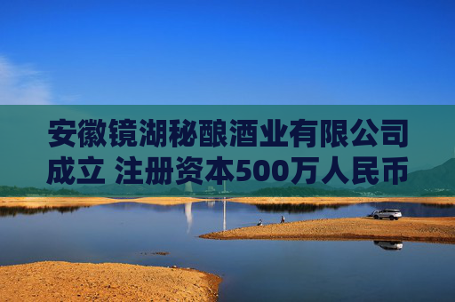 安徽镜湖秘酿酒业有限公司成立 注册资本500万人民币