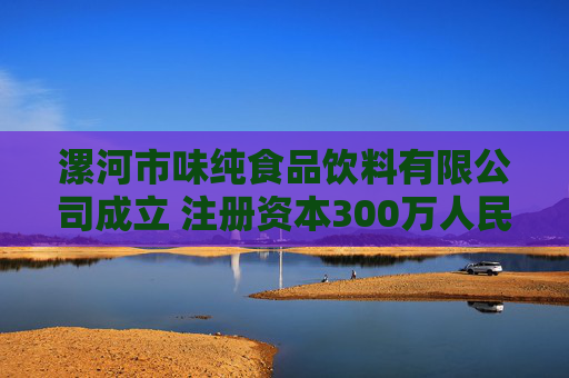 漯河市味纯食品饮料有限公司成立 注册资本300万人民币