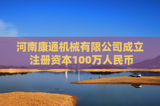 河南康通机械有限公司成立 注册资本100万人民币