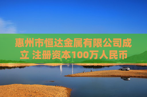 惠州市恒达金属有限公司成立 注册资本100万人民币