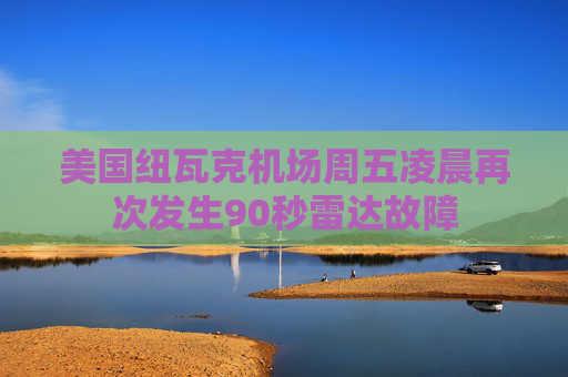 美国纽瓦克机场周五凌晨再次发生90秒雷达故障