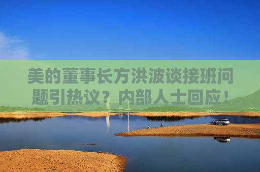 美的董事长方洪波谈接班问题引热议？内部人士回应！