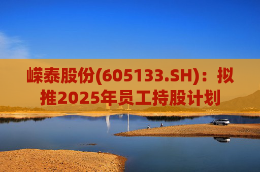 嵘泰股份(605133.SH)：拟推2025年员工持股计划