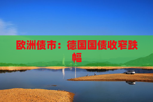 欧洲债市：德国国债收窄跌幅