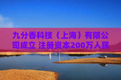 九分香科技（上海）有限公司成立 注册资本200万人民币