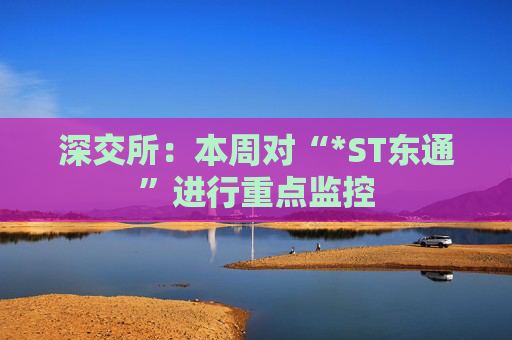 深交所：本周对“*ST东通”进行重点监控
