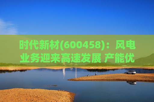 时代新材(600458)：风电业务迎来高速发展 产能优化持续进行