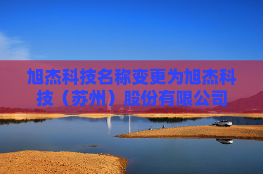 旭杰科技名称变更为旭杰科技（苏州）股份有限公司