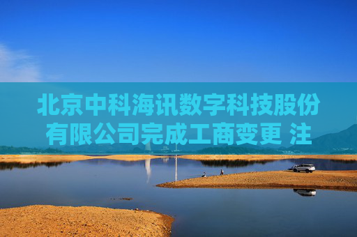 北京中科海讯数字科技股份有限公司完成工商变更 注册资本增至7870万元