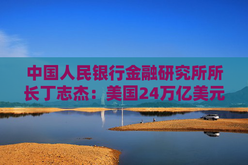 中国人民银行金融研究所所长丁志杰：美国24万亿美元对外净债务是全球重大隐患