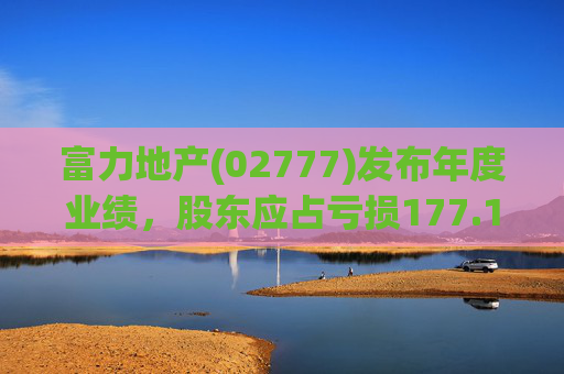 富力地产(02777)发布年度业绩，股东应占亏损177.1亿元，同比收窄12.17%