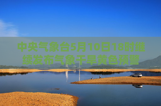中央气象台5月10日18时继续发布气象干旱黄色预警
