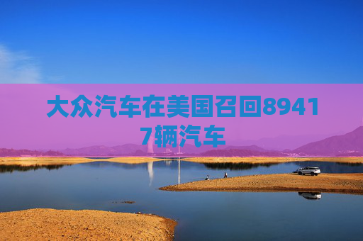 大众汽车在美国召回89417辆汽车