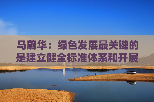 马蔚华：绿色发展最关键的是建立健全标准体系和开展科学合理的评比评级