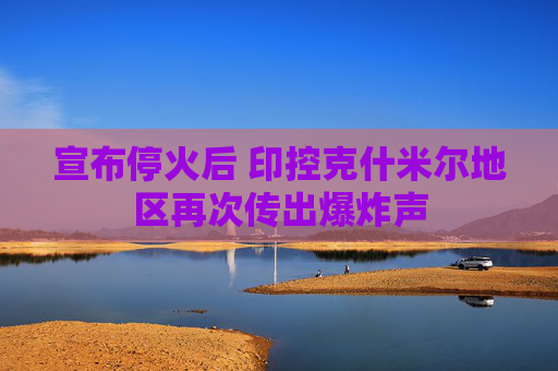 宣布停火后 印控克什米尔地区再次传出爆炸声