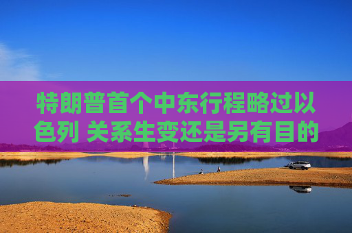 特朗普首个中东行程略过以色列 关系生变还是另有目的？  第1张