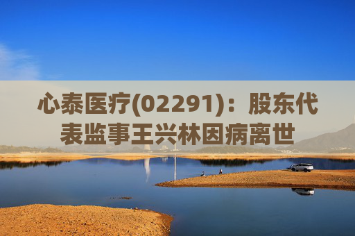 心泰医疗(02291)：股东代表监事王兴林因病离世