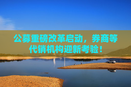 公募重磅改革启动，券商等代销机构迎新考验！  第1张