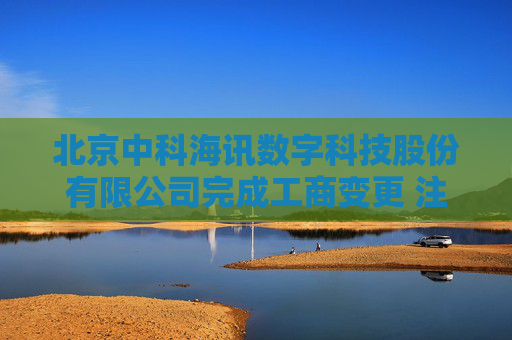 北京中科海讯数字科技股份有限公司完成工商变更 注册资本增至5900万元