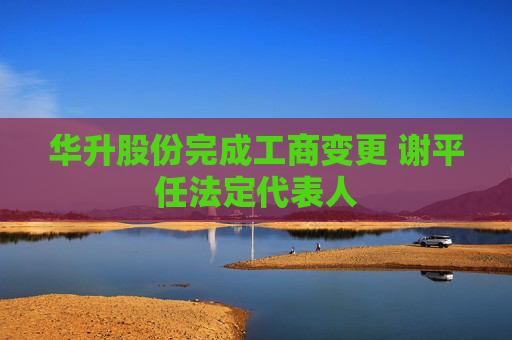 华升股份完成工商变更 谢平任法定代表人