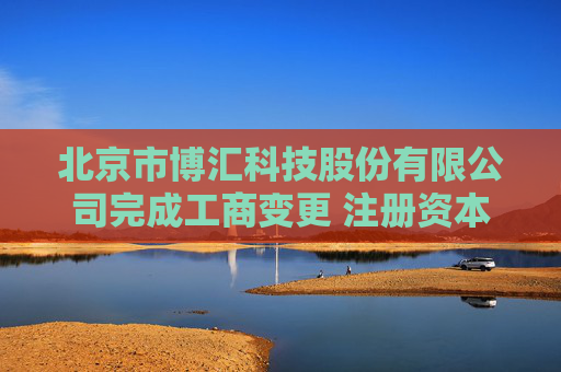 北京市博汇科技股份有限公司完成工商变更 注册资本增至4260万元