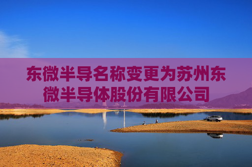 东微半导名称变更为苏州东微半导体股份有限公司