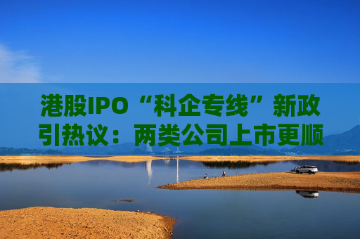 港股IPO“科企专线”新政引热议：两类公司上市更顺畅