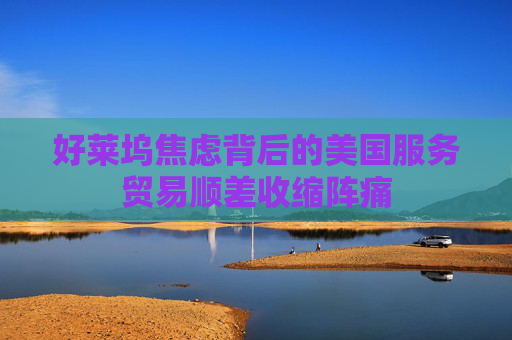 好莱坞焦虑背后的美国服务贸易顺差收缩阵痛  第1张