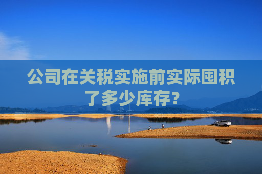 公司在关税实施前实际囤积了多少库存？  第1张