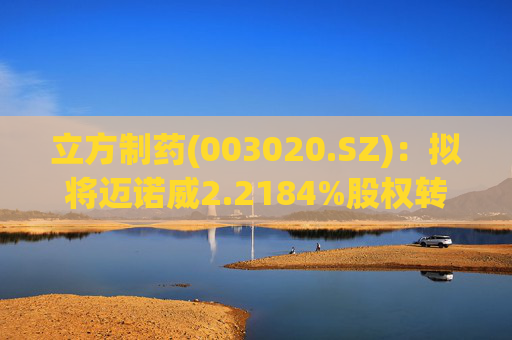 立方制药(003020.SZ)：拟将迈诺威2.2184%股权转让给元禾创投