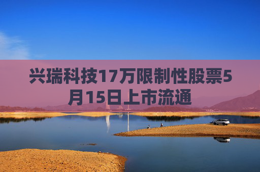 兴瑞科技17万限制性股票5月15日上市流通