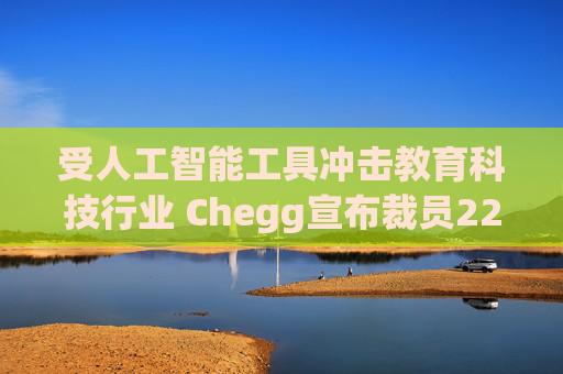 受人工智能工具冲击教育科技行业 Chegg宣布裁员22%